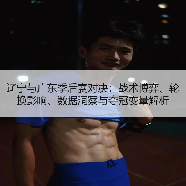 辽宁与广东季后赛对决：战术博弈、轮换影响、数据洞察与夺冠变量解析